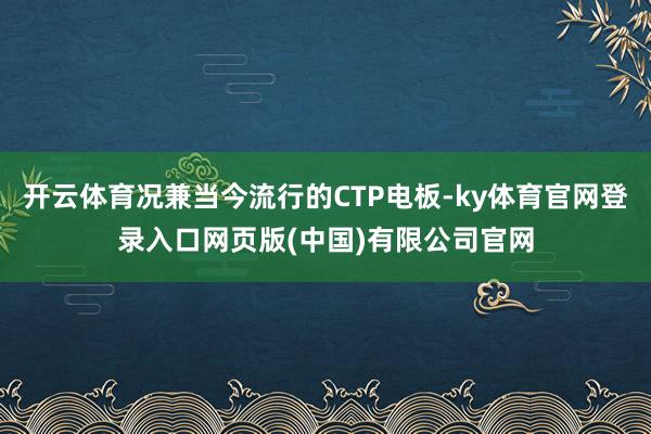 开云体育况兼当今流行的CTP电板-ky体育官网登录入口网页版(中国)有限公司官网