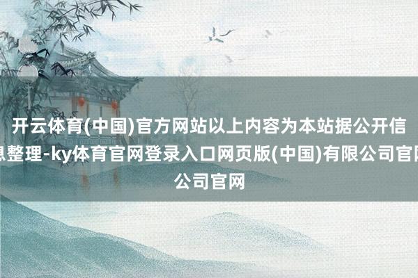 开云体育(中国)官方网站以上内容为本站据公开信息整理-ky体育官网登录入口网页版(中国)有限公司官网