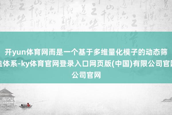 开yun体育网而是一个基于多维量化模子的动态筛选体系-ky体育官网登录入口网页版(中国)有限公司官网