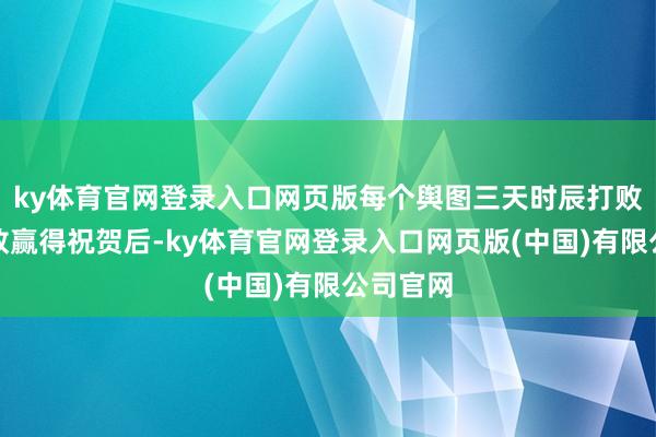 ky体育官网登录入口网页版每个舆图三天时辰打败部分劲敌赢得祝贺后-ky体育官网登录入口网页版(中国)有限公司官网