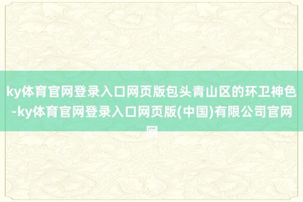 ky体育官网登录入口网页版包头青山区的环卫神色-ky体育官网登录入口网页版(中国)有限公司官网