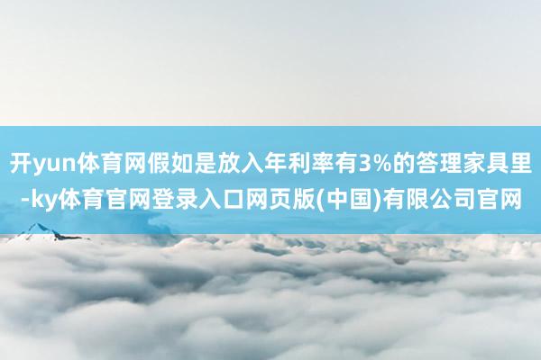 开yun体育网假如是放入年利率有3%的答理家具里-ky体育官网登录入口网页版(中国)有限公司官网