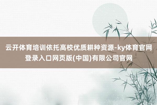 云开体育培训依托高校优质耕种资源-ky体育官网登录入口网页版(中国)有限公司官网