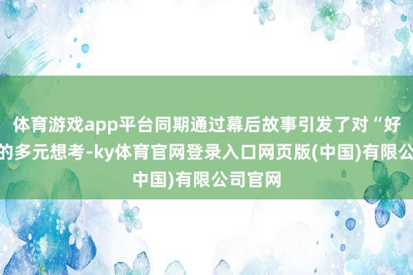 体育游戏app平台同期通过幕后故事引发了对“好意思”的多元想考-ky体育官网登录入口网页版(中国)有限公司官网