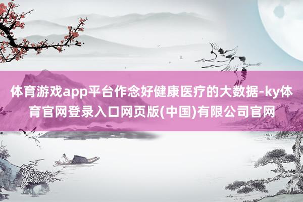 体育游戏app平台作念好健康医疗的大数据-ky体育官网登录入口网页版(中国)有限公司官网