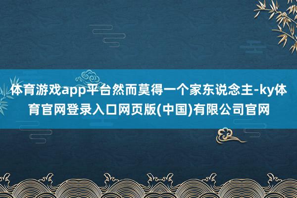 体育游戏app平台然而莫得一个家东说念主-ky体育官网登录入口网页版(中国)有限公司官网