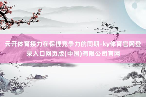 云开体育接力在保捏竞争力的同期-ky体育官网登录入口网页版(中国)有限公司官网