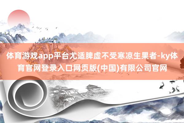 体育游戏app平台尤适脾虚不受寒凉生果者-ky体育官网登录入口网页版(中国)有限公司官网