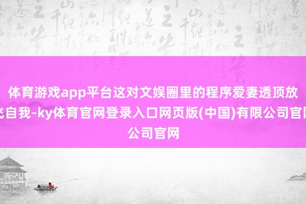 体育游戏app平台这对文娱圈里的程序爱妻透顶放飞自我-ky体育官网登录入口网页版(中国)有限公司官网