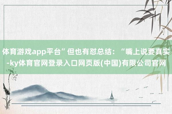 体育游戏app平台”但也有怼总结：“嘴上说要真实-ky体育官网登录入口网页版(中国)有限公司官网