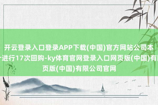开云登录入口登录APP下载(中国)官方网站公司本年以来累计进行17次回购-ky体育官网登录入口网页版(中国)有限公司官网