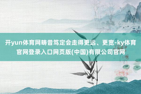 开yun体育网畴昔笃定会走得更远、更宽-ky体育官网登录入口网页版(中国)有限公司官网