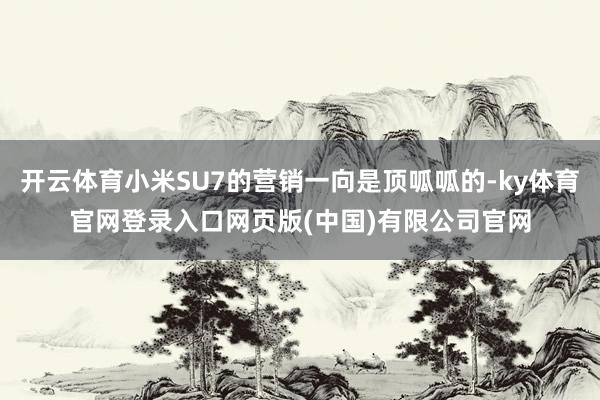开云体育小米SU7的营销一向是顶呱呱的-ky体育官网登录入口网页版(中国)有限公司官网