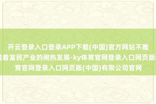 开云登录入口登录APP下载(中国)官方网站不雅众们的欢声笑语诉说着富民产业的闹热发展-ky体育官网登录入口网页版(中国)有限公司官网