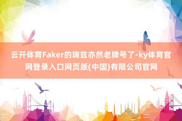 云开体育Faker的瑞兹亦然老牌号了-ky体育官网登录入口网页版(中国)有限公司官网