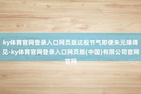 ky体育官网登录入口网页版这般节气即便朱元璋得见-ky体育官网登录入口网页版(中国)有限公司官网