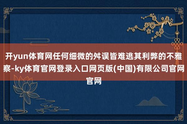 开yun体育网任何细微的舛误皆难逃其利弊的不雅察-ky体育官网登录入口网页版(中国)有限公司官网