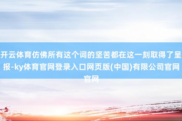 开云体育仿佛所有这个词的坚苦都在这一刻取得了呈报-ky体育官网登录入口网页版(中国)有限公司官网