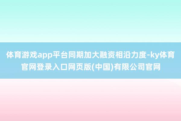 体育游戏app平台同期加大融资相沿力度-ky体育官网登录入口网页版(中国)有限公司官网