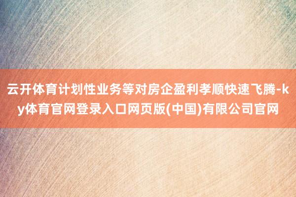 云开体育计划性业务等对房企盈利孝顺快速飞腾-ky体育官网登录入口网页版(中国)有限公司官网