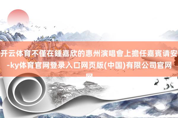 开云体育不僅在鍾嘉欣的惠州演唱會上擔任嘉賓请安-ky体育官网登录入口网页版(中国)有限公司官网