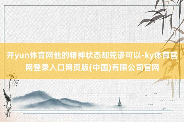 开yun体育网他的精神状态却荒谬可以-ky体育官网登录入口网页版(中国)有限公司官网