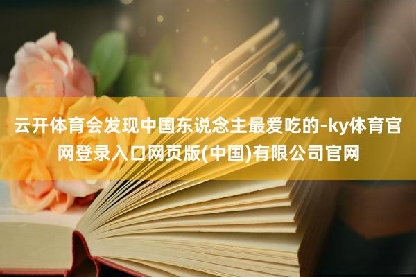 云开体育会发现中国东说念主最爱吃的-ky体育官网登录入口网页版(中国)有限公司官网