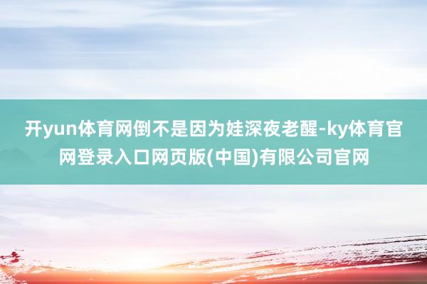 开yun体育网　　倒不是因为娃深夜老醒-ky体育官网登录入口网页版(中国)有限公司官网