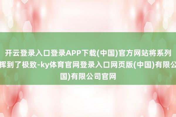 开云登录入口登录APP下载(中国)官方网站将系列特质发挥到了极致-ky体育官网登录入口网页版(中国)有限公司官网