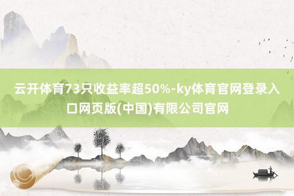 云开体育73只收益率超50%-ky体育官网登录入口网页版(中国)有限公司官网