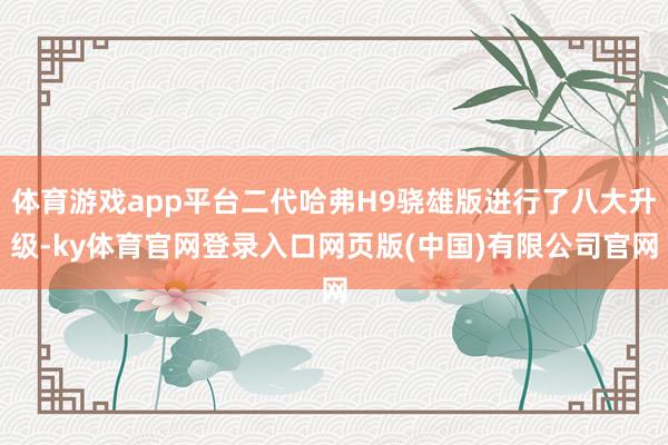 体育游戏app平台二代哈弗H9骁雄版进行了八大升级-ky体育官网登录入口网页版(中国)有限公司官网
