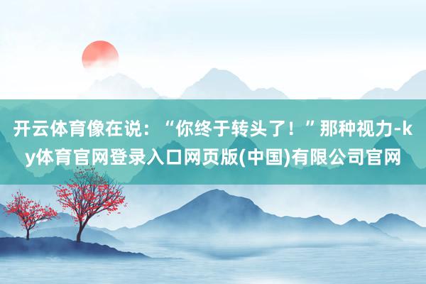 开云体育像在说：“你终于转头了！”那种视力-ky体育官网登录入口网页版(中国)有限公司官网