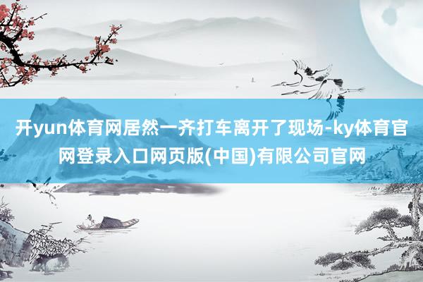 开yun体育网居然一齐打车离开了现场-ky体育官网登录入口网页版(中国)有限公司官网