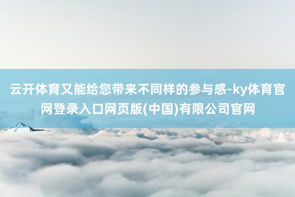 云开体育又能给您带来不同样的参与感-ky体育官网登录入口网页版(中国)有限公司官网