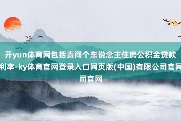开yun体育网包括责问个东说念主住房公积金贷款利率-ky体育官网登录入口网页版(中国)有限公司官网