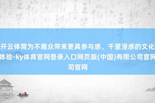 开云体育为不雅众带来更具参与感、千里浸感的文化体验-ky体育官网登录入口网页版(中国)有限公司官网