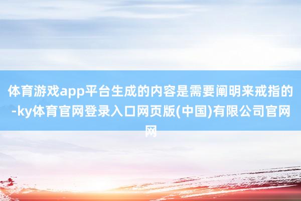 体育游戏app平台生成的内容是需要阐明来戒指的-ky体育官网登录入口网页版(中国)有限公司官网