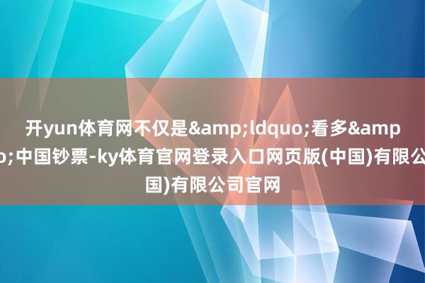开yun体育网不仅是&ldquo;看多&rdquo;中国钞票-ky体育官网登录入口网页版(中国)有限公司官网