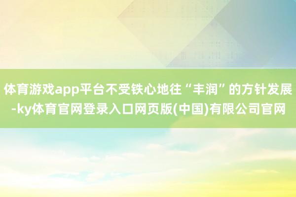 体育游戏app平台不受铁心地往“丰润”的方针发展-ky体育官网登录入口网页版(中国)有限公司官网