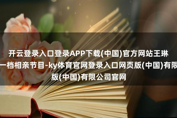 开云登录入口登录APP下载(中国)官方网站王琳也曾上过一档相亲节目-ky体育官网登录入口网页版(中国)有限公司官网