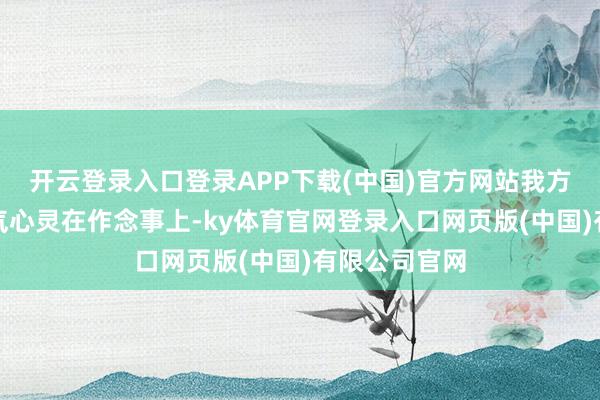 开云登录入口登录APP下载(中国)官方网站我方破钞太多元气心灵在作念事上-ky体育官网登录入口网页版(中国)有限公司官网
