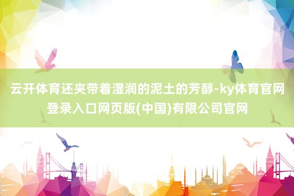云开体育还夹带着湿润的泥土的芳醇-ky体育官网登录入口网页版(中国)有限公司官网
