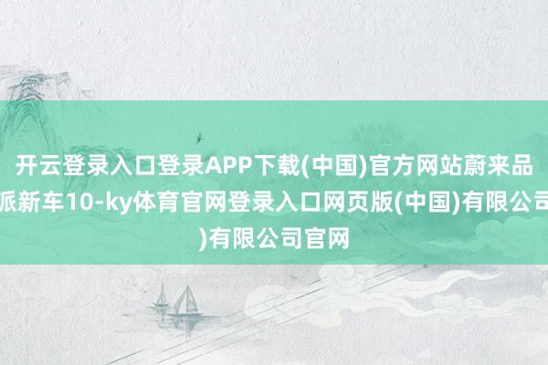 开云登录入口登录APP下载(中国)官方网站蔚来品牌委派新车10-ky体育官网登录入口网页版(中国)有限公司官网