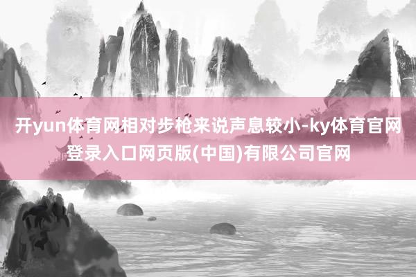 开yun体育网相对步枪来说声息较小-ky体育官网登录入口网页版(中国)有限公司官网