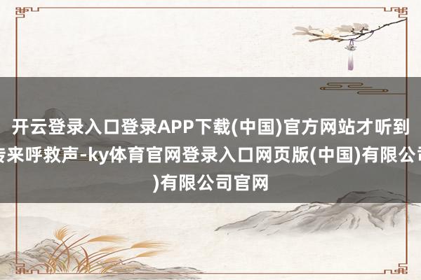 开云登录入口登录APP下载(中国)官方网站才听到里面传来呼救声-ky体育官网登录入口网页版(中国)有限公司官网