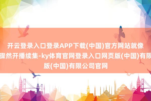 开云登录入口登录APP下载(中国)官方网站就像是至友记骤然开播续集-ky体育官网登录入口网页版(中国)有限公司官网