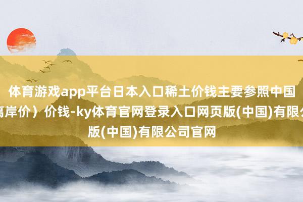 体育游戏app平台日本入口稀土价钱主要参照中国FOB(离岸价)价钱-ky体育官网登录入口网页版(中国)有限公司官网
