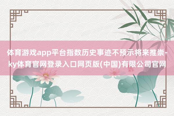 体育游戏app平台指数历史事迹不预示将来推崇-ky体育官网登录入口网页版(中国)有限公司官网