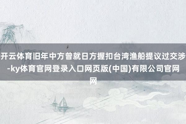 开云体育旧年中方曾就日方握扣台湾渔船提议过交涉-ky体育官网登录入口网页版(中国)有限公司官网