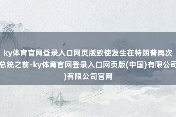 ky体育官网登录入口网页版致使发生在特朗普再次出任总统之前-ky体育官网登录入口网页版(中国)有限公司官网